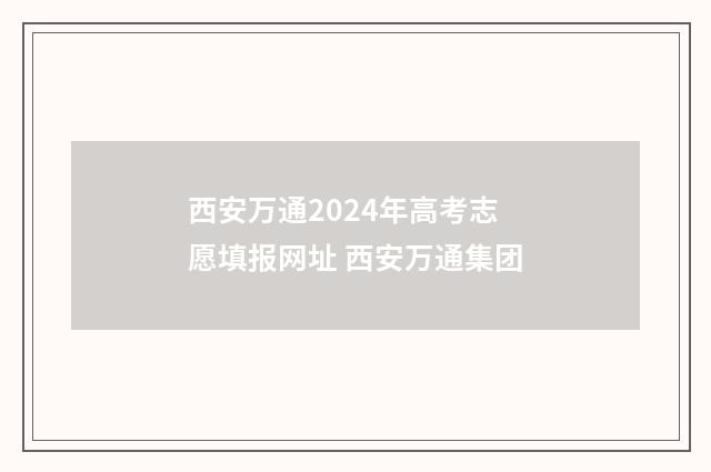 西安万通2024年高考志愿填报网址 西安万通集团