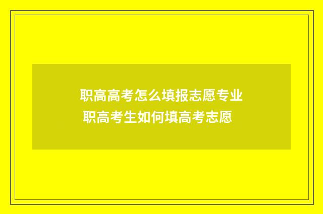 职高高考怎么填报志愿专业 职高考生如何填高考志愿