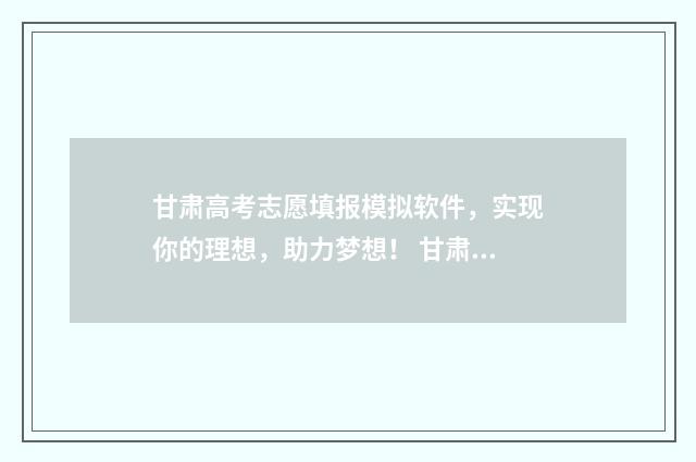 甘肃高考志愿填报模拟软件,实现你的理想,助力梦想! 甘肃高考志愿填报