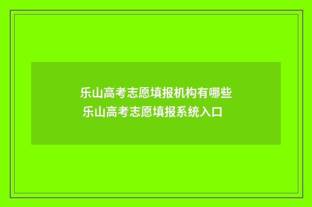 乐山高考志愿填报机构有哪些 乐山高考志愿填报系统入口