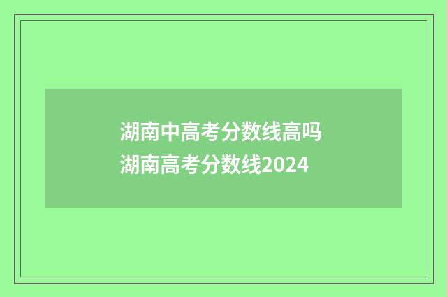 湖南中高考分数线高吗 湖南高考分数线2024