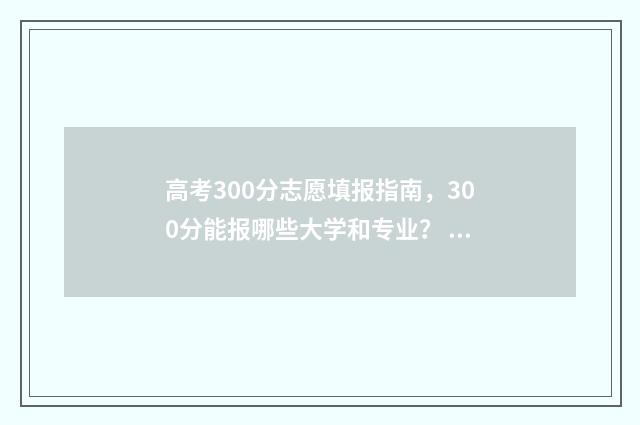 高考300分志愿填报指南，300分能报哪些大学和专业？ 高考300分可以选择的学校