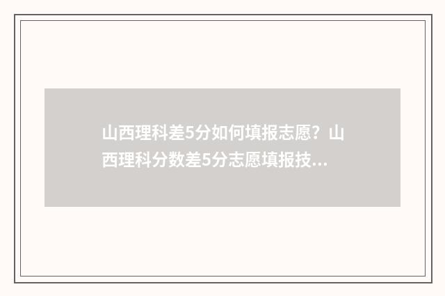 山西理科差5分如何填报志愿？山西理科分数差5分志愿填报技巧 山西理科分数线为啥会低