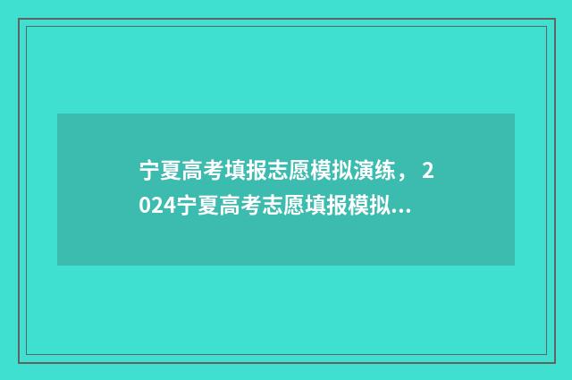 宁夏高考填报志愿模拟演练， 2024宁夏高考志愿填报模拟入口 宁夏高考填报志愿截止日期