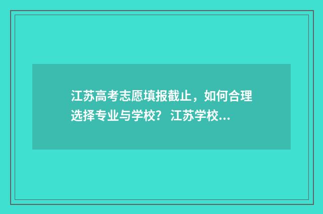 江苏高考志愿填报截止,如何合理选择专业与学校? 江苏学校录取分数线2024