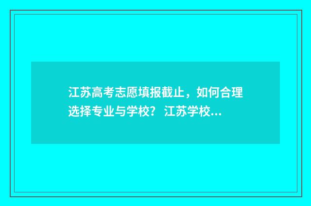 江苏高考志愿填报截止,如何合理选择专业与学校? 江苏学校录取分数线2024