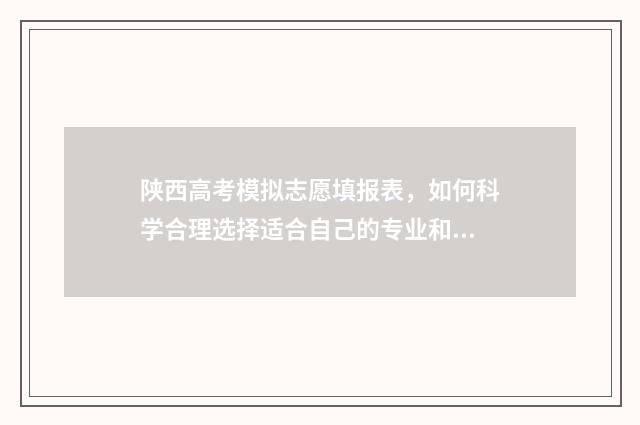 陕西高考模拟志愿填报表，如何科学合理选择适合自己的专业和学校？ 陕西高考模拟志愿填报入口
