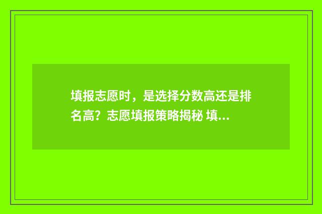 填报志愿时，是选择分数高还是排名高？志愿填报策略揭秘 填报志愿时,是否服从调表格里填写是还是填写服从
