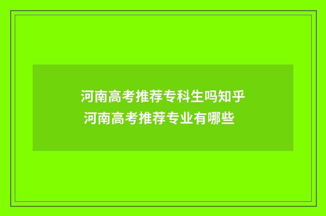 河南高考推荐专科生吗知乎 河南高考推荐专业有哪些