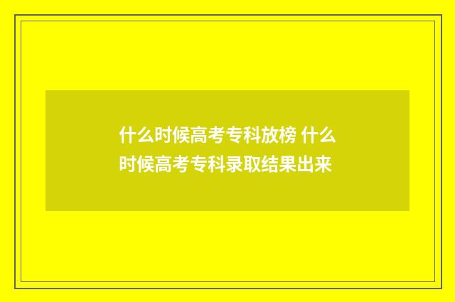 什么时候高考专科放榜 什么时候高考专科录取结果出来