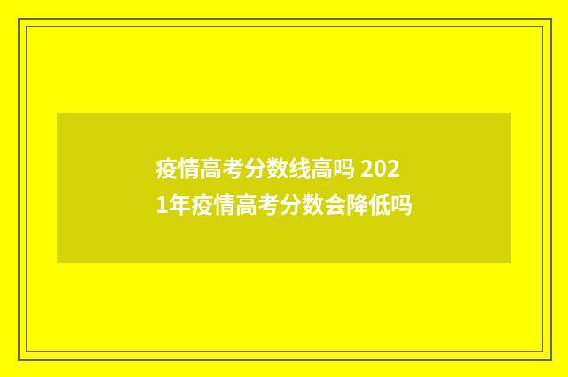 疫情高考分数线高吗 2021年疫情高考分数会降低吗