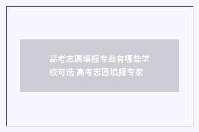 高考志愿填报专业有哪些学校可选 高考志愿填报专家
