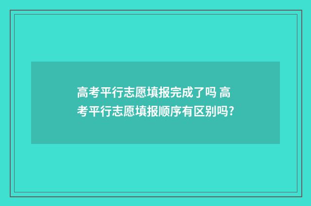 高考平行志愿填报完成了吗 高考平行志愿填报顺序有区别吗?