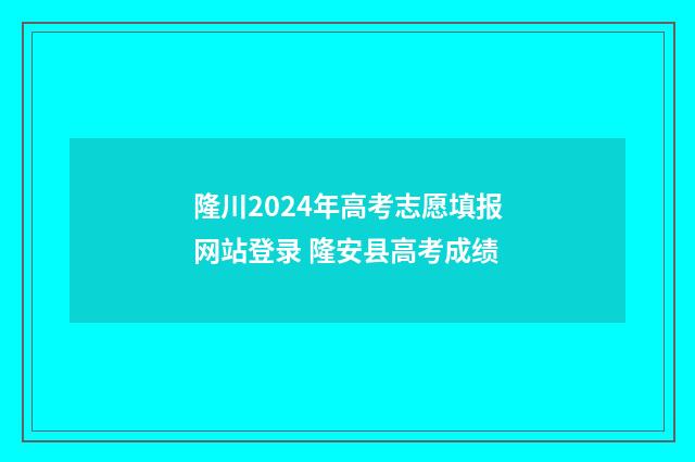 隆川2024年高考志愿填报网站登录 隆安县高考成绩