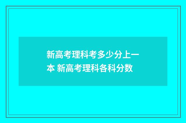 新高考理科考多少分上一本 新高考理科各科分数