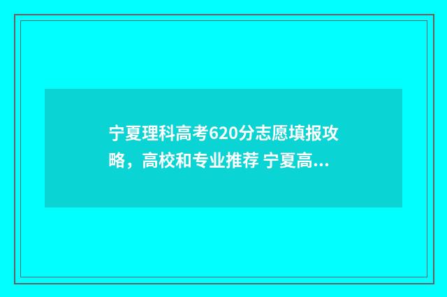 宁夏理科高考620分志愿填报攻略，高校和专业推荐 宁夏高考600分以上有多少人