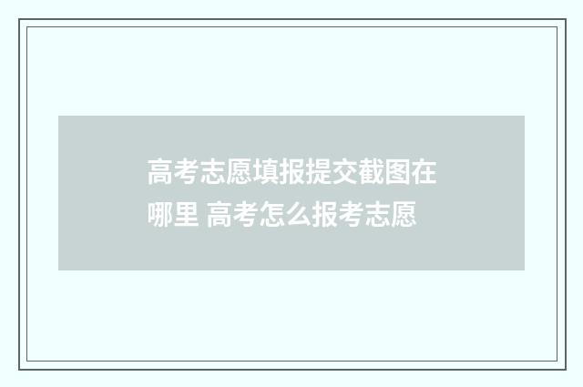 高考志愿填报提交截图在哪里 高考怎么报考志愿