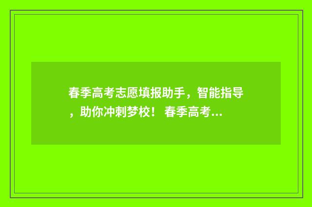 春季高考志愿填报助手，智能指导，助你冲刺梦校！ 春季高考志愿填几个