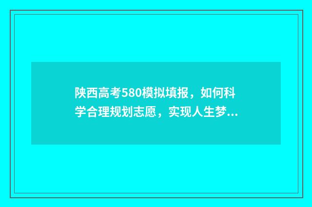陕西高考580模拟填报，如何科学合理规划志愿，实现人生梦想？ 陕西高考580分难度有多大
