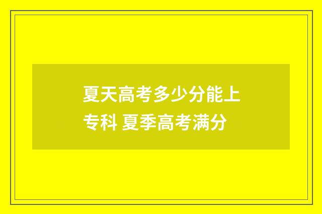夏天高考多少分能上专科 夏季高考满分