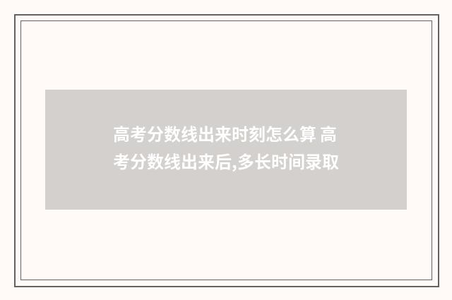 高考分数线出来时刻怎么算 高考分数线出来后,多长时间录取