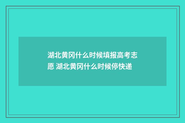 湖北黄冈什么时候填报高考志愿 湖北黄冈什么时候停快递