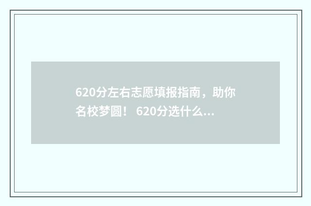 620分左右志愿填报指南，助你名校梦圆！ 620分选什么大学