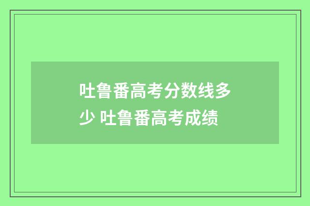 吐鲁番高考分数线多少 吐鲁番高考成绩