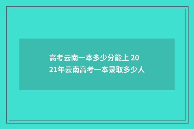 高考云南一本多少分能上 2021年云南高考一本录取多少人