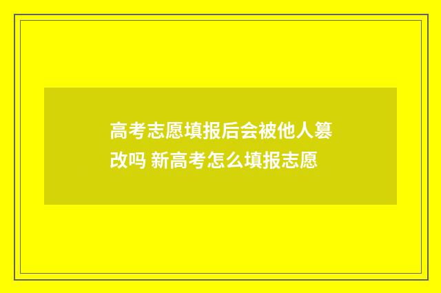 高考志愿填报后会被他人篡改吗 新高考怎么填报志愿