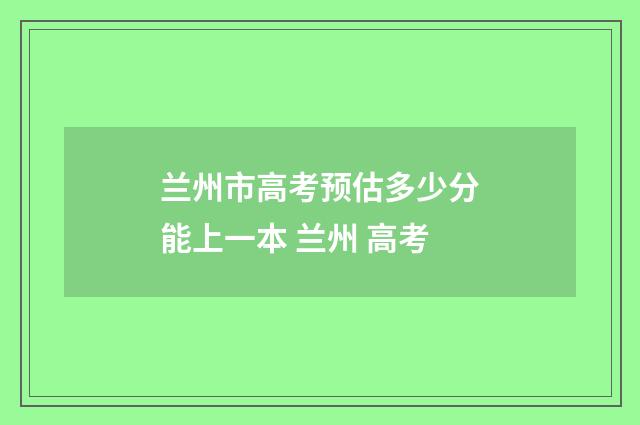 兰州市高考预估多少分能上一本 兰州 高考