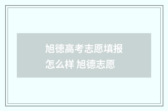 旭徳高考志愿填报怎么样 旭德志愿