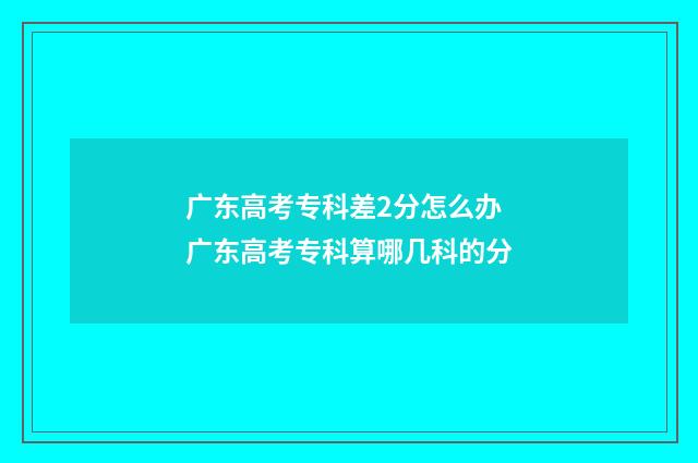 广东高考专科差2分怎么办 广东高考专科算哪几科的分