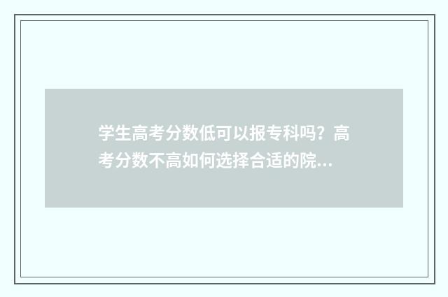 学生高考分数低可以报专科吗?高考分数不高如何选择合适的院校和专业? 学生高考分数低于拟转入学校