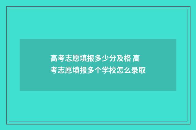高考志愿填报多少分及格 高考志愿填报多个学校怎么录取