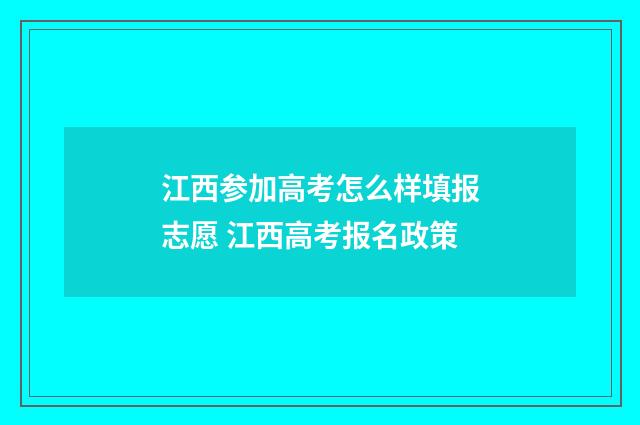 江西参加高考怎么样填报志愿 江西高考报名政策