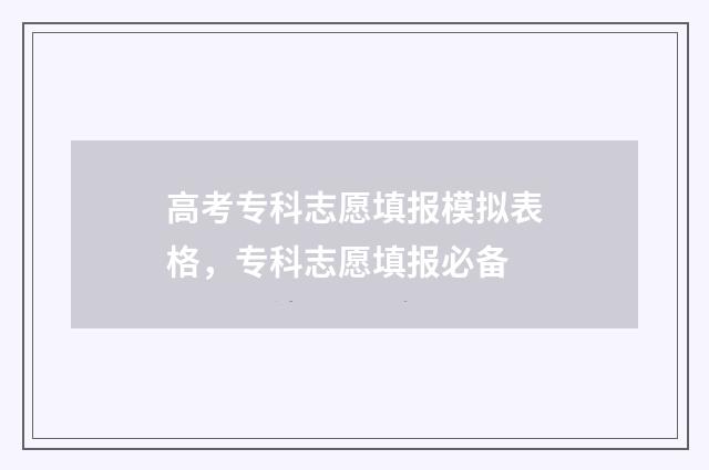 高考专科志愿填报模拟表格，专科志愿填报必备