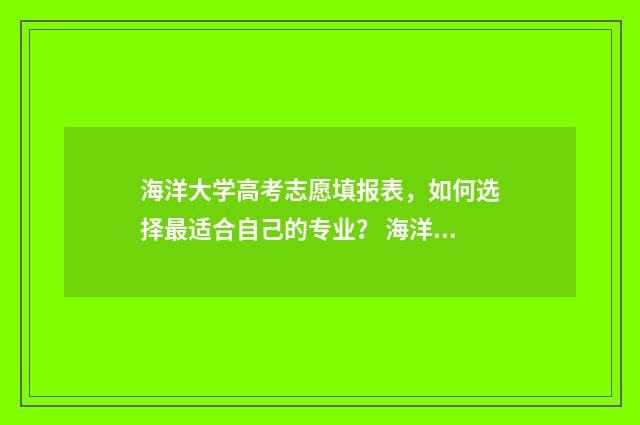 海洋大学高考志愿填报表，如何选择最适合自己的专业？ 海洋大学投档线