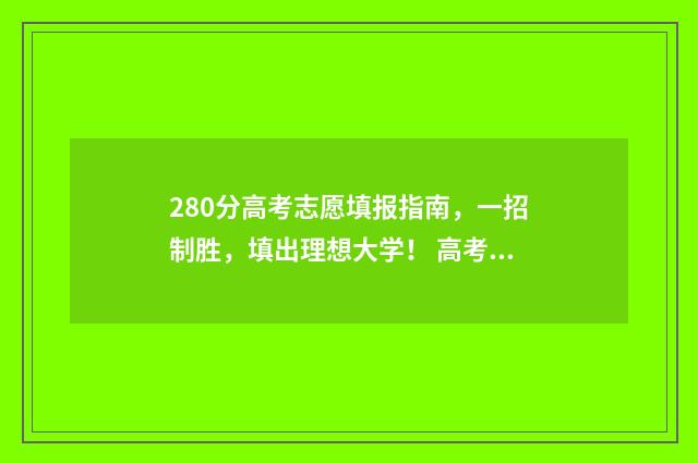 280分高考志愿填报指南,一招制胜,填出理想大学! 高考280分能报考啥学校