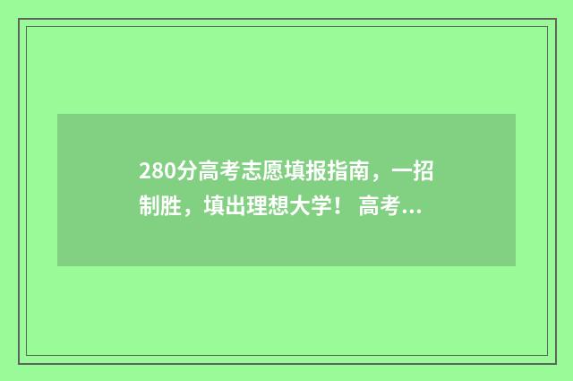 280分高考志愿填报指南,一招制胜,填出理想大学! 高考280分能报考啥学校