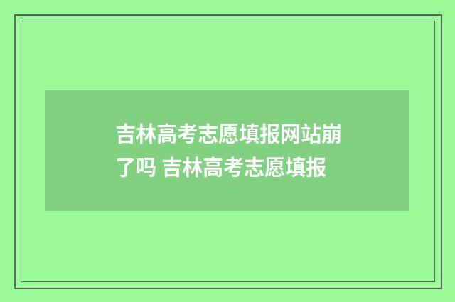 吉林高考志愿填报网站崩了吗 吉林高考志愿填报