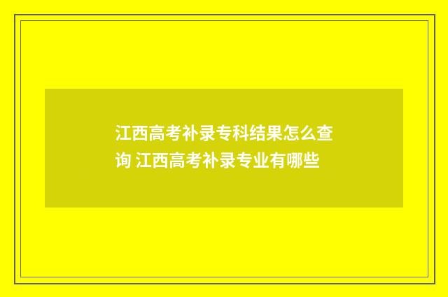 江西高考补录专科结果怎么查询 江西高考补录专业有哪些