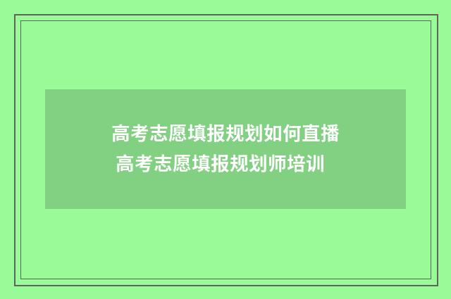高考志愿填报规划如何直播 高考志愿填报规划师培训