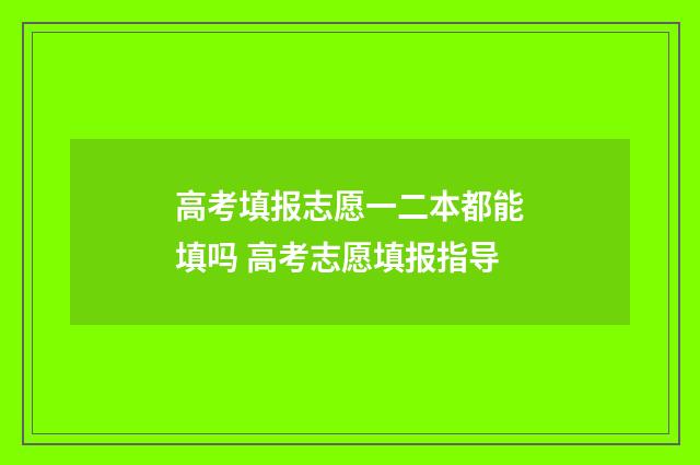 高考填报志愿一二本都能填吗 高考志愿填报指导