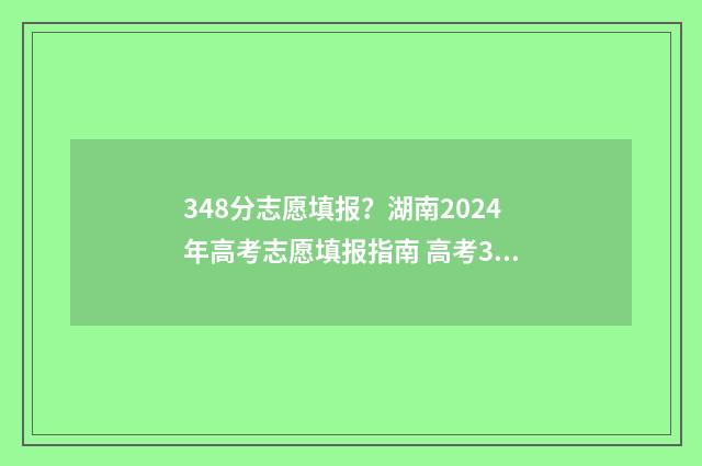 348分志愿填报?湖南2024年高考志愿填报指南 高考348分能报考什么本科