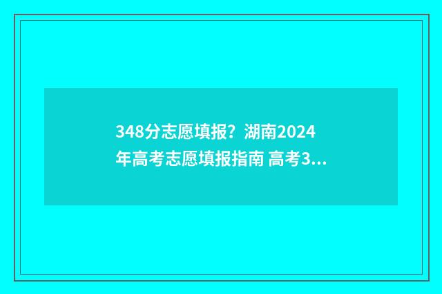 348分志愿填报？湖南2024年高考志愿填报指南 高考348分能报考什么本科