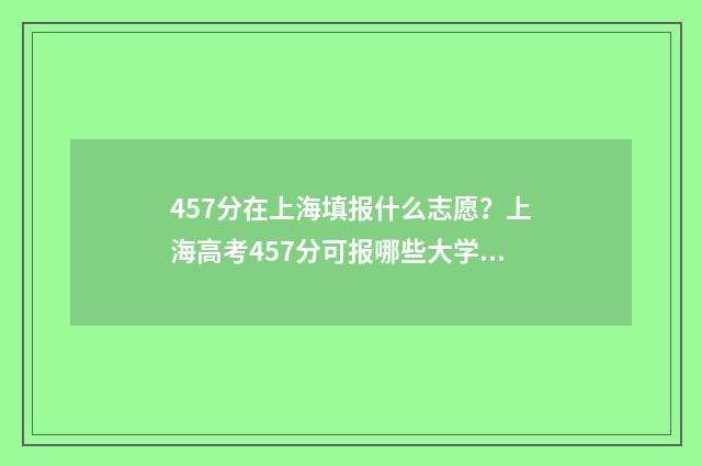 457分在上海填报什么志愿？上海高考457分可报哪些大学？ 457分在上海填报什么大学