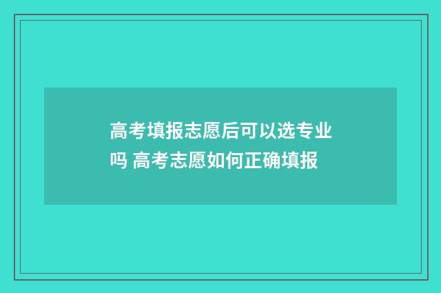高考填报志愿后可以选专业吗 高考志愿如何正确填报
