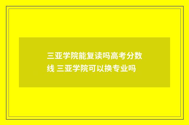 三亚学院能复读吗高考分数线 三亚学院可以换专业吗