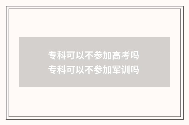 专科可以不参加高考吗 专科可以不参加军训吗